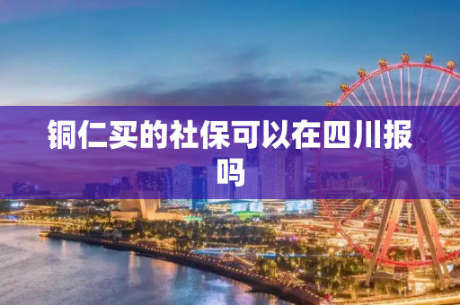 铜仁买的社保可以在四川报吗
