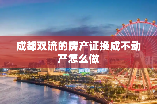 成都双流的房产证换成不动产怎么做