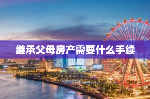 继承父母房产需要什么手续