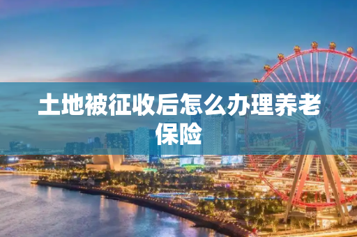 土地被征收后怎么办理养老保险