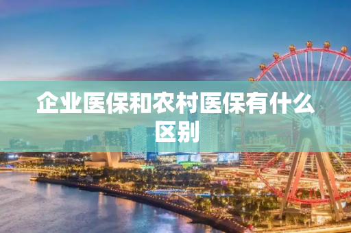 企业医保和农村医保有什么区别