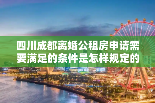 四川成都离婚公租房申请需要满足的条件是怎样规定的2025