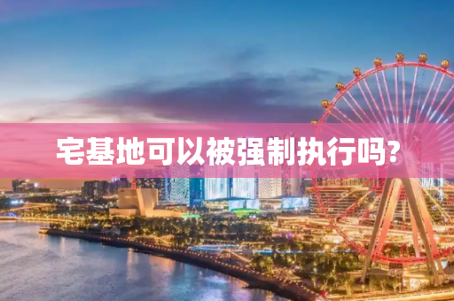 宅基地可以被强制执行吗?