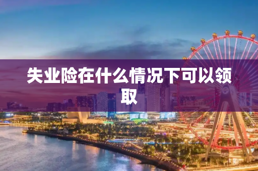 失业险在什么情况下可以领取
