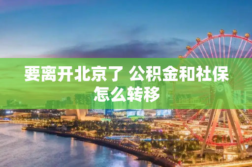 要离开北京了 公积金和社保怎么转移