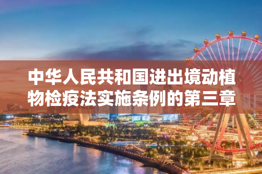 中华人民共和国进出境动植物检疫法实施条例的第三章 进境检疫