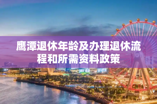 鹰潭退休年龄及办理退休流程和所需资料政策