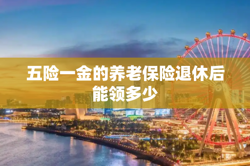 五险一金的养老保险退休后能领多少