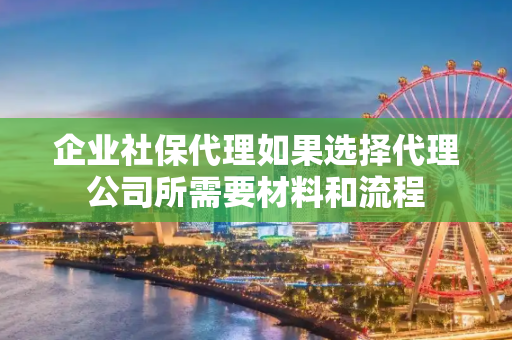 企业社保代理如果选择代理公司所需要材料和流程