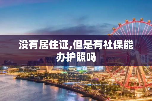 没有居住证,但是有社保能办护照吗
