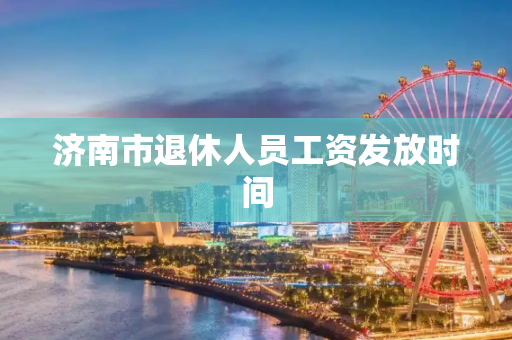 济南市退休人员工资发放时间