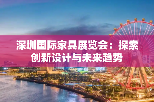 深圳国际家具展览会：探索创新设计与未来趋势