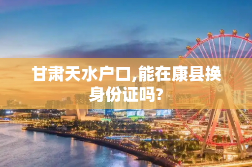 甘肃天水户口,能在康县换身份证吗?