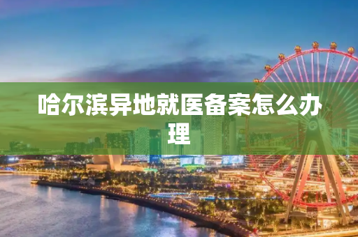 哈尔滨异地就医备案怎么办理