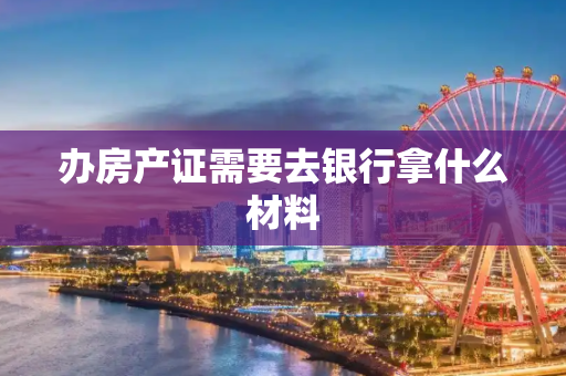 办房产证需要去银行拿什么材料