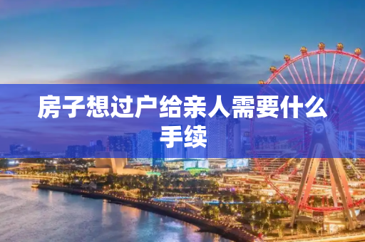 房子想过户给亲人需要什么手续