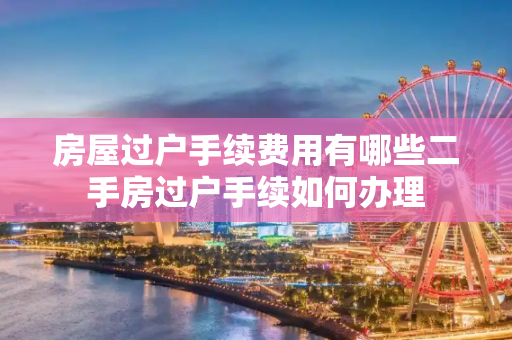 房屋过户手续费用有哪些二手房过户手续如何办理