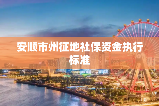 安顺市州征地社保资金执行标准