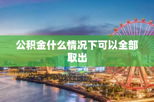 公积金什么情况下可以全部取出