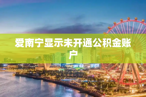 爱南宁显示未开通公积金账户