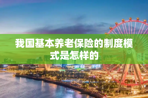 我国基本养老保险的制度模式是怎样的