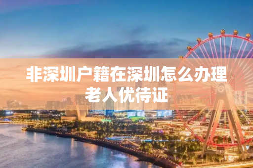 非深圳户籍在深圳怎么办理老人优待证