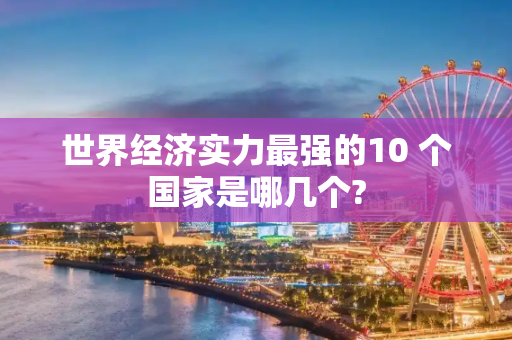 世界经济实力最强的10 个国家是哪几个?