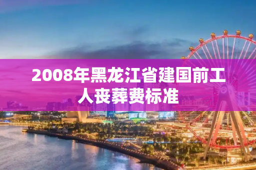 2008年黑龙江省建国前工人丧葬费标准