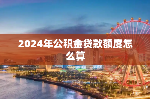 2024年公积金贷款额度怎么算