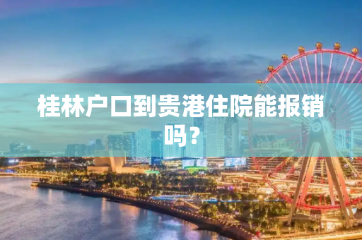 桂林户口到贵港住院能报销吗？
