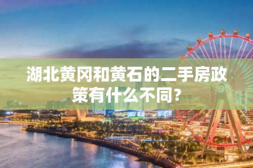 湖北黄冈和黄石的二手房政策有什么不同？