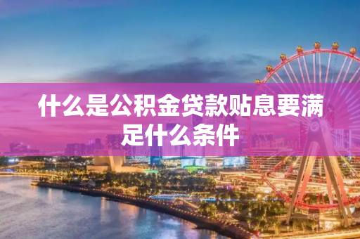 什么是公积金贷款贴息要满足什么条件