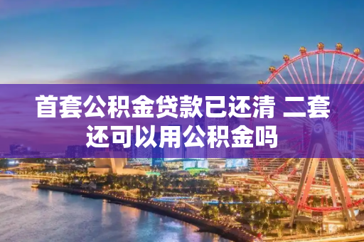 首套公积金贷款已还清 二套还可以用公积金吗