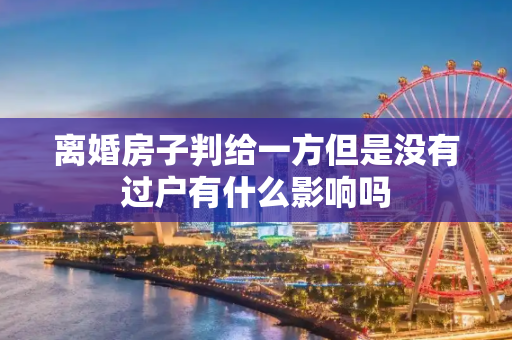离婚房子判给一方但是没有过户有什么影响吗