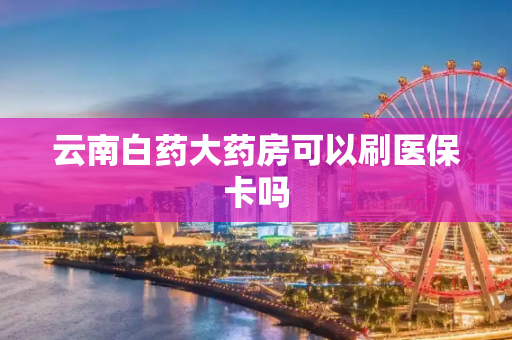 云南白药大药房可以刷医保卡吗