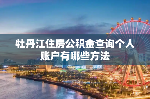 牡丹江住房公积金查询个人账户有哪些方法