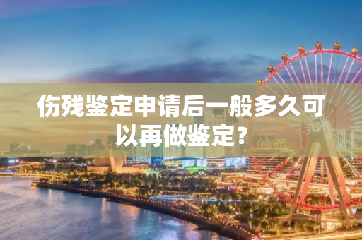 伤残鉴定申请后一般多久可以再做鉴定？