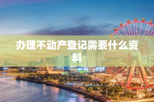 办理不动产登记需要什么资料