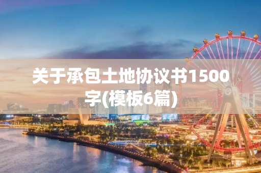 关于承包土地协议书1500字(模板6篇)
