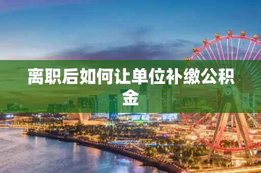 离职后如何让单位补缴公积金