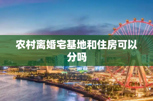 农村离婚宅基地和住房可以分吗