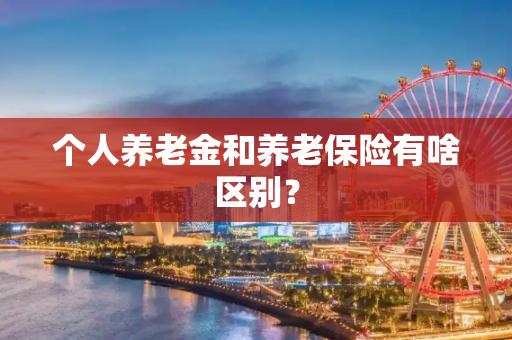个人养老金和养老保险有啥区别？