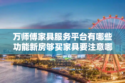 万师傅家具服务平台有哪些功能新房够买家具要注意哪些