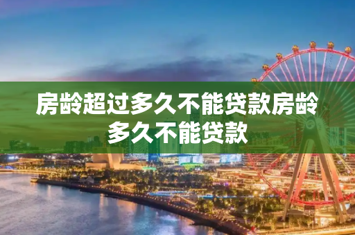 房龄超过多久不能贷款房龄多久不能贷款