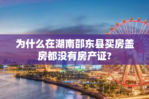 为什么在湖南邵东县买房盖房都没有房产证?