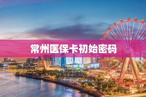 常州医保卡初始密码