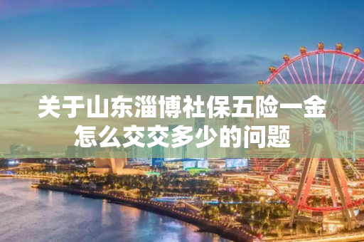 关于山东淄博社保五险一金怎么交交多少的问题