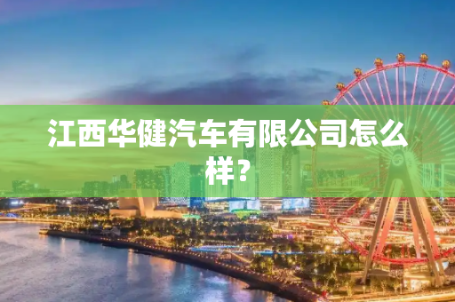 江西华健汽车有限公司怎么样？
