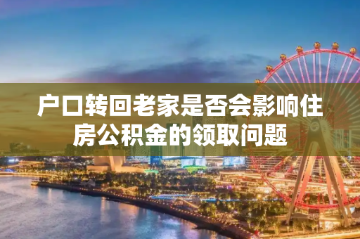 户口转回老家是否会影响住房公积金的领取问题