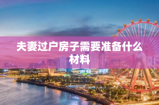 夫妻过户房子需要准备什么材料